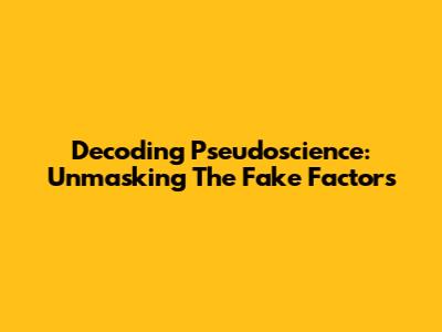 Decoding Pseudoscience: Unmasking The Fake Factors