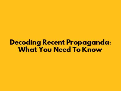 Decoding Recent Propaganda: What You Need To Know