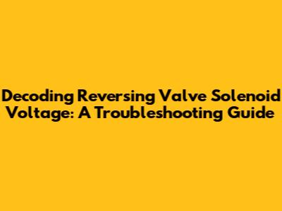Decoding Reversing Valve Solenoid Voltage: A Troubleshooting Guide