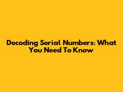 Decoding Serial Numbers: What You Need To Know