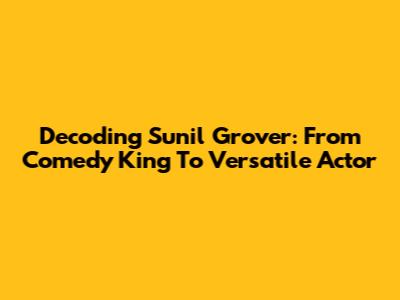 Decoding Sunil Grover: From Comedy King To Versatile Actor