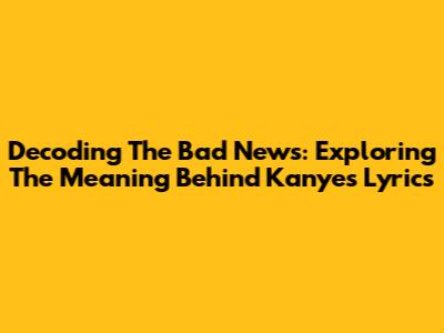 Decoding The Bad News: Exploring The Meaning Behind Kanye's Lyrics