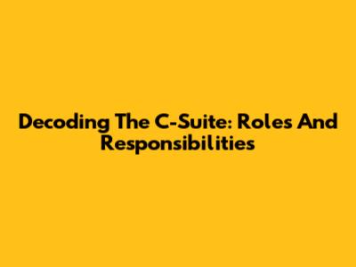 Decoding The C-Suite: Roles And Responsibilities