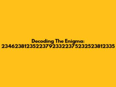 Decoding The Enigma: 234623812352237923322375232523812335