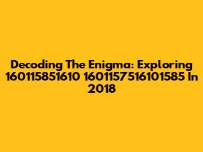 Decoding The Enigma: Exploring 160115851610 1601157516101585 In 2018