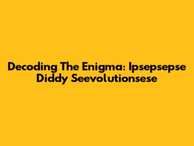 Decoding The Enigma: Ipsepsepse Diddy Seevolutionsese