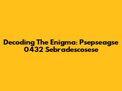 Decoding The Enigma: Psepseagse 0432 Sebradescosese