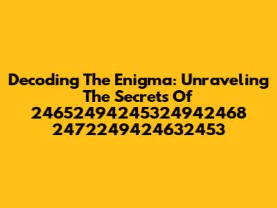 Decoding The Enigma: Unraveling The Secrets Of 24652494245324942468 2472249424632453