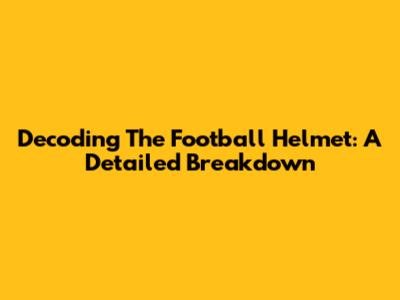 Decoding The Football Helmet: A Detailed Breakdown