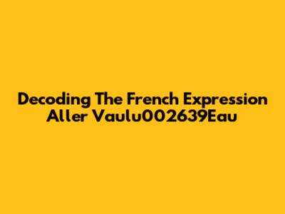 Decoding The French Expression 'Aller Vaulu002639Eau'
