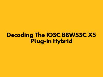 Decoding The IOSC BBWSSC X5 Plug-in Hybrid