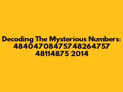 Decoding The Mysterious Numbers: 48404708475748264757 48114875 2014
