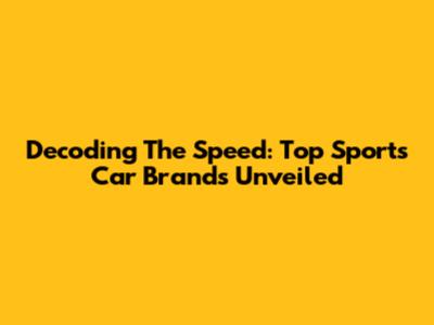 Decoding The Speed: Top Sports Car Brands Unveiled