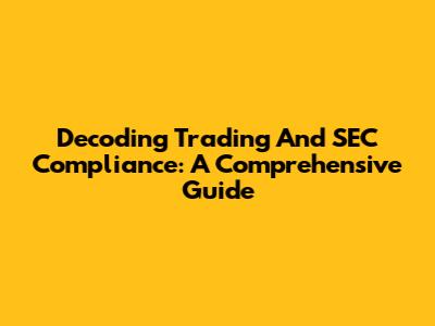 Decoding Trading And SEC Compliance: A Comprehensive Guide