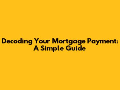 Decoding Your Mortgage Payment: A Simple Guide
