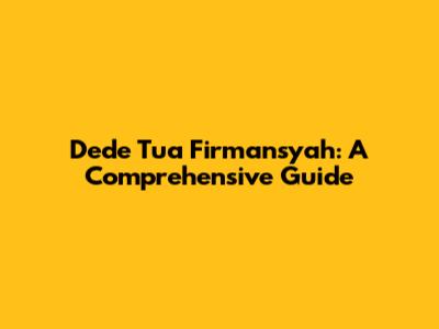 Dede Tua Firmansyah: A Comprehensive Guide