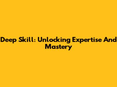 Deep Skill: Unlocking Expertise And Mastery