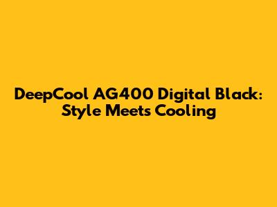 DeepCool AG400 Digital Black: Style Meets Cooling