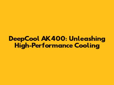 DeepCool AK400: Unleashing High-Performance Cooling