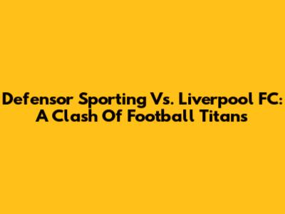 Defensor Sporting Vs. Liverpool FC: A Clash Of Football Titans