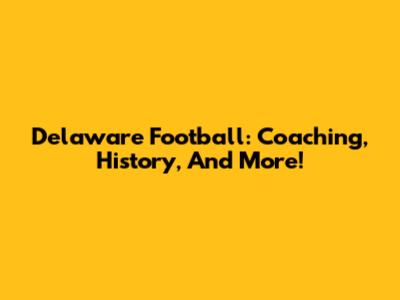 Delaware Football: Coaching, History, And More!