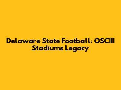 Delaware State Football: OSCIII Stadium's Legacy