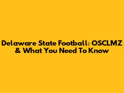 Delaware State Football: OSCLMZ & What You Need To Know