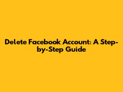 Delete Facebook Account: A Step-by-Step Guide