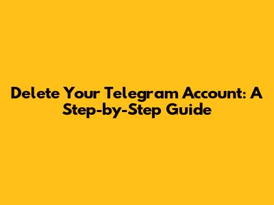 Delete Your Telegram Account: A Step-by-Step Guide