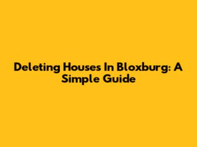 Deleting Houses In Bloxburg: A Simple Guide
