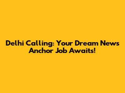 Delhi Calling: Your Dream News Anchor Job Awaits!