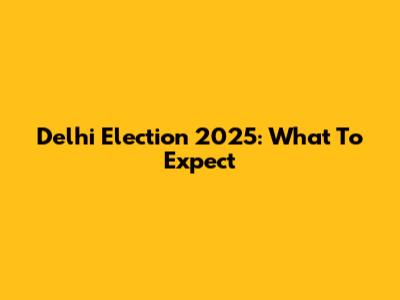 Delhi Election 2025: What To Expect