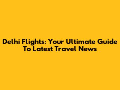 Delhi Flights: Your Ultimate Guide To Latest Travel News