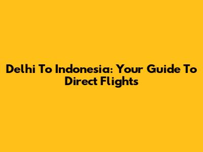 Delhi To Indonesia: Your Guide To Direct Flights