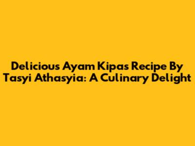 Delicious Ayam Kipas Recipe By Tasyi Athasyia: A Culinary Delight