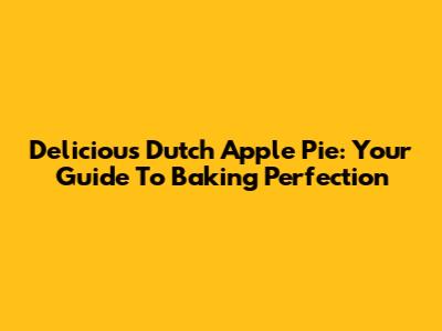 Delicious Dutch Apple Pie: Your Guide To Baking Perfection