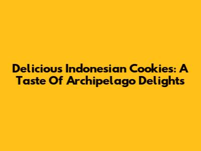 Delicious Indonesian Cookies: A Taste Of Archipelago Delights