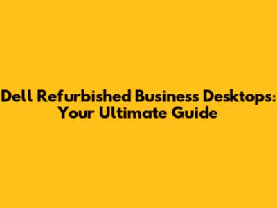Dell Refurbished Business Desktops: Your Ultimate Guide