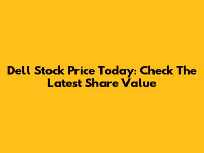 Dell Stock Price Today: Check The Latest Share Value