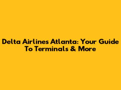 Delta Airlines Atlanta: Your Guide To Terminals & More