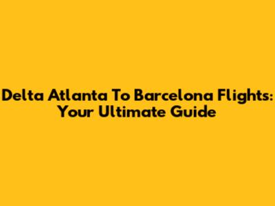 Delta Atlanta To Barcelona Flights: Your Ultimate Guide