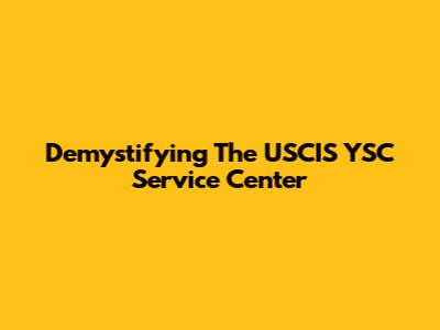 Demystifying The USCIS YSC Service Center