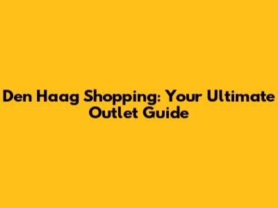 Den Haag Shopping: Your Ultimate Outlet Guide
