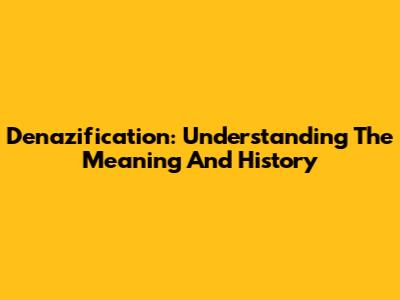 Denazification: Understanding The Meaning And History