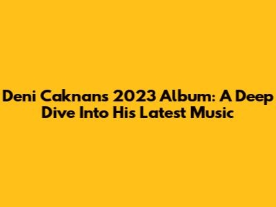 Deni Caknan's 2023 Album: A Deep Dive Into His Latest Music