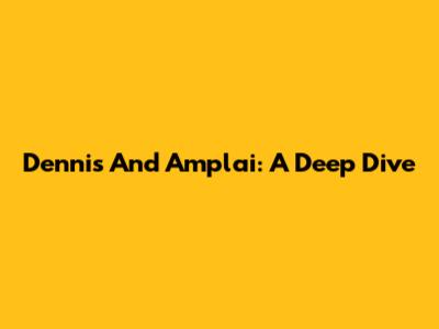 Dennis And Amplai: A Deep Dive