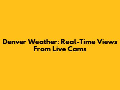Denver Weather: Real-Time Views From Live Cams