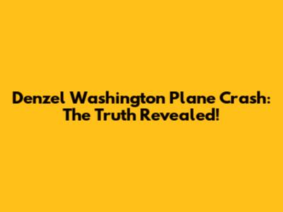 Denzel Washington Plane Crash: The Truth Revealed!