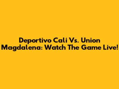 Deportivo Cali Vs. Union Magdalena: Watch The Game Live!