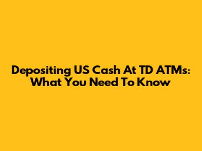 Depositing US Cash At TD ATMs: What You Need To Know
